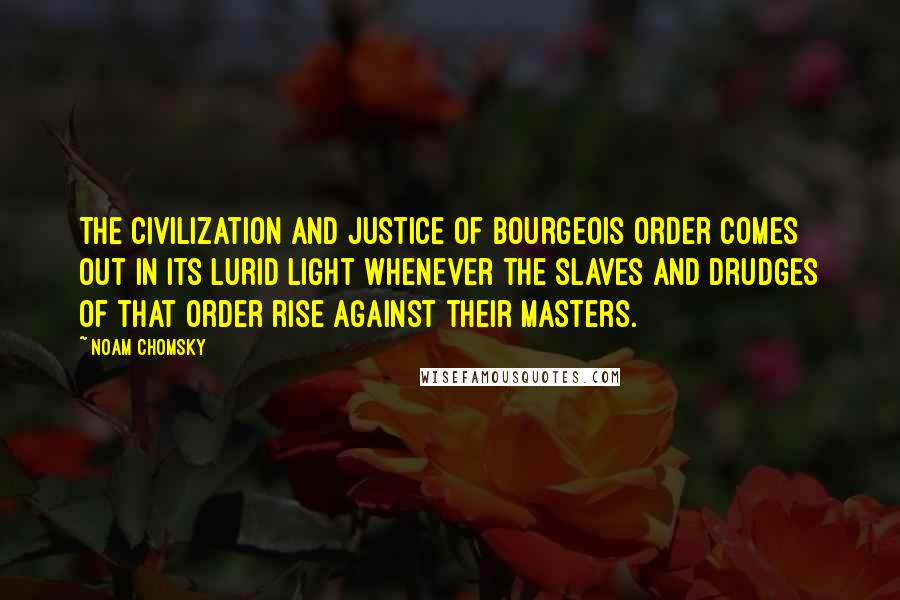 Noam Chomsky Quotes: The civilization and justice of bourgeois order comes out in its lurid light whenever the slaves and drudges of that order rise against their masters.