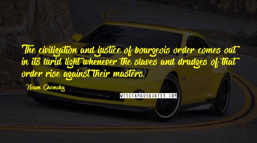 Noam Chomsky Quotes: The civilization and justice of bourgeois order comes out in its lurid light whenever the slaves and drudges of that order rise against their masters.