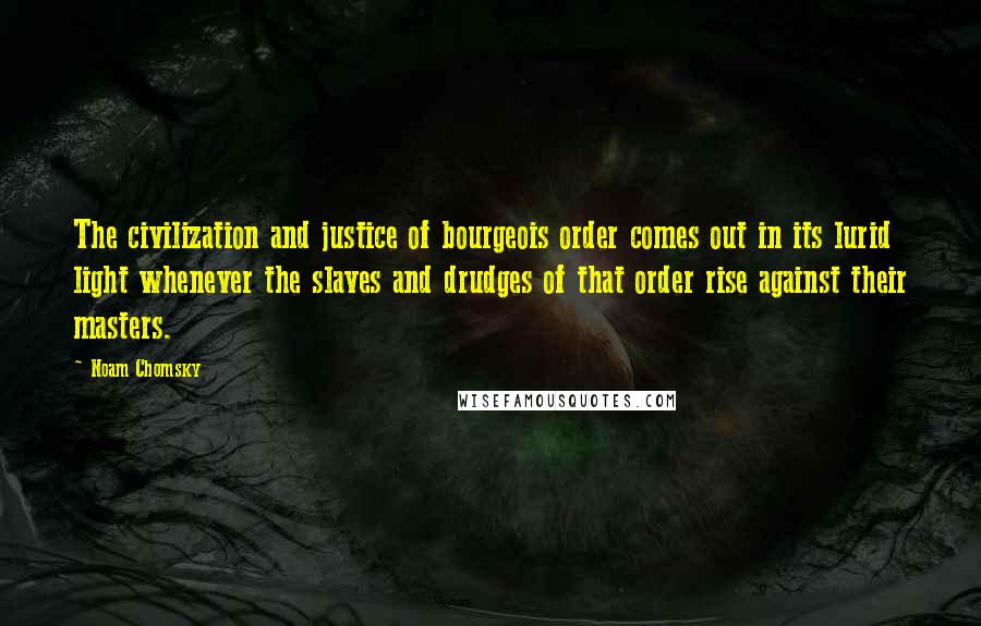 Noam Chomsky Quotes: The civilization and justice of bourgeois order comes out in its lurid light whenever the slaves and drudges of that order rise against their masters.