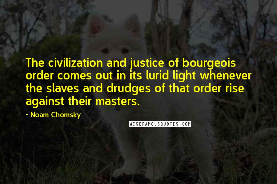 Noam Chomsky Quotes: The civilization and justice of bourgeois order comes out in its lurid light whenever the slaves and drudges of that order rise against their masters.