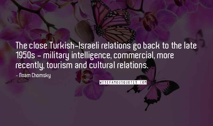 Noam Chomsky Quotes: The close Turkish-Israeli relations go back to the late 1950s - military intelligence, commercial, more recently, tourism and cultural relations.