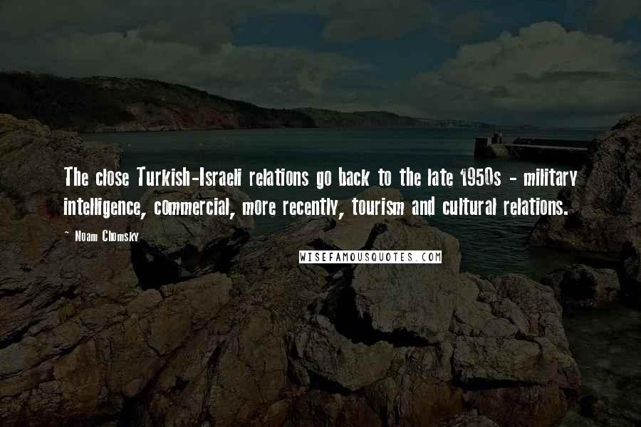 Noam Chomsky Quotes: The close Turkish-Israeli relations go back to the late 1950s - military intelligence, commercial, more recently, tourism and cultural relations.