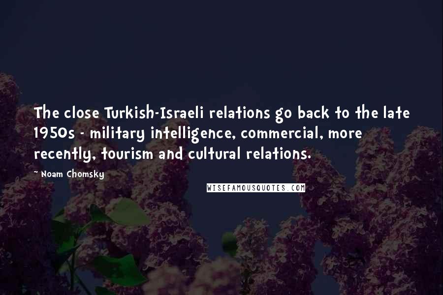 Noam Chomsky Quotes: The close Turkish-Israeli relations go back to the late 1950s - military intelligence, commercial, more recently, tourism and cultural relations.