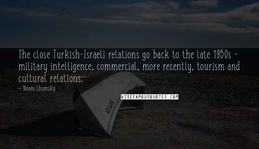 Noam Chomsky Quotes: The close Turkish-Israeli relations go back to the late 1950s - military intelligence, commercial, more recently, tourism and cultural relations.