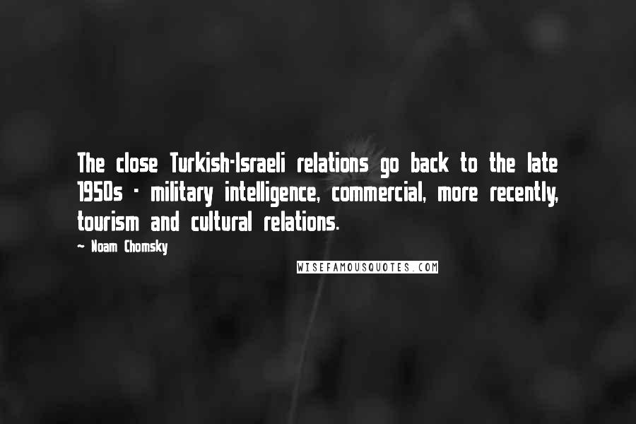 Noam Chomsky Quotes: The close Turkish-Israeli relations go back to the late 1950s - military intelligence, commercial, more recently, tourism and cultural relations.