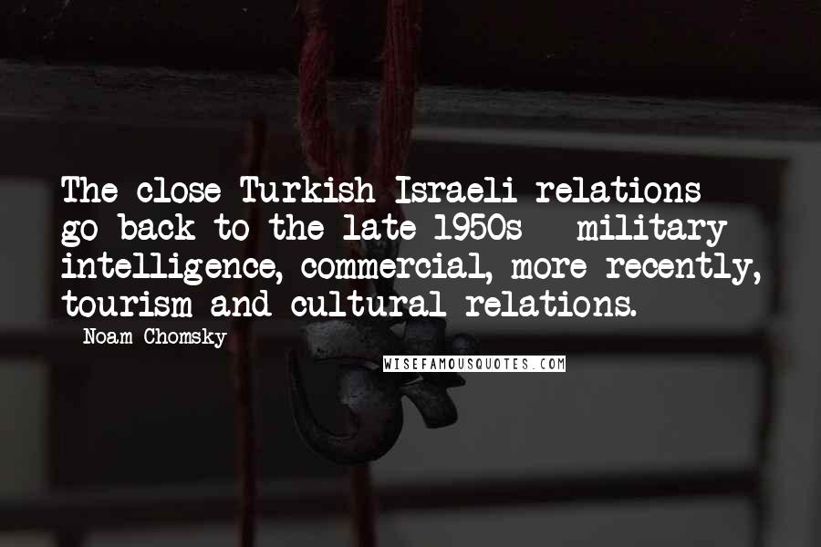 Noam Chomsky Quotes: The close Turkish-Israeli relations go back to the late 1950s - military intelligence, commercial, more recently, tourism and cultural relations.