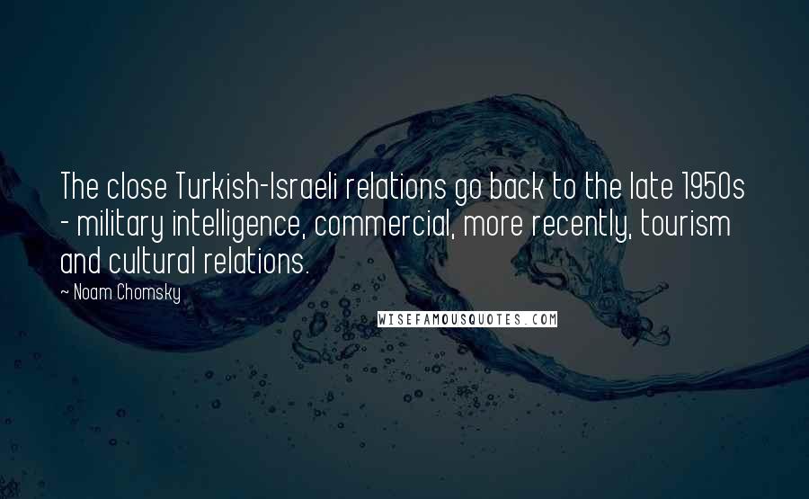 Noam Chomsky Quotes: The close Turkish-Israeli relations go back to the late 1950s - military intelligence, commercial, more recently, tourism and cultural relations.