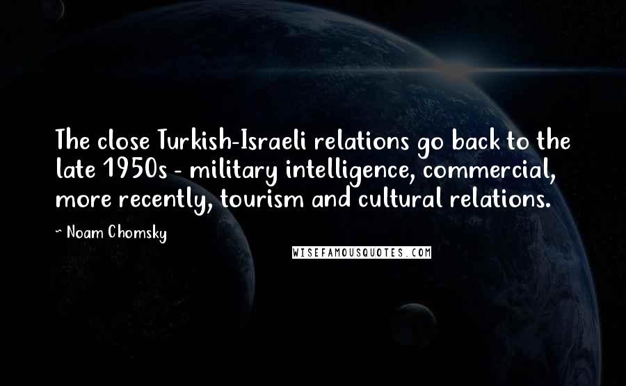 Noam Chomsky Quotes: The close Turkish-Israeli relations go back to the late 1950s - military intelligence, commercial, more recently, tourism and cultural relations.