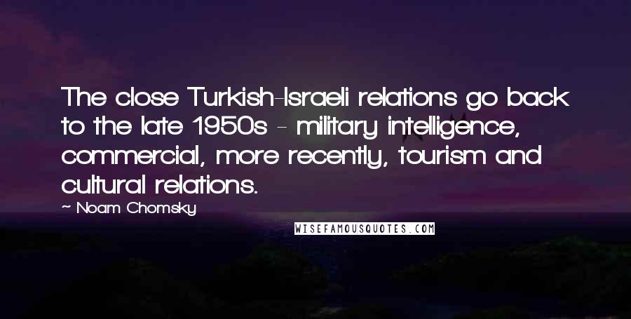 Noam Chomsky Quotes: The close Turkish-Israeli relations go back to the late 1950s - military intelligence, commercial, more recently, tourism and cultural relations.