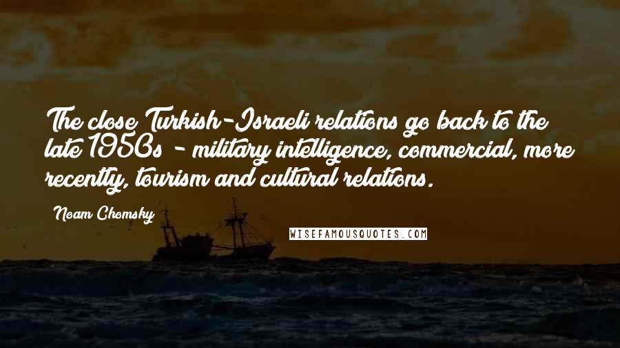 Noam Chomsky Quotes: The close Turkish-Israeli relations go back to the late 1950s - military intelligence, commercial, more recently, tourism and cultural relations.