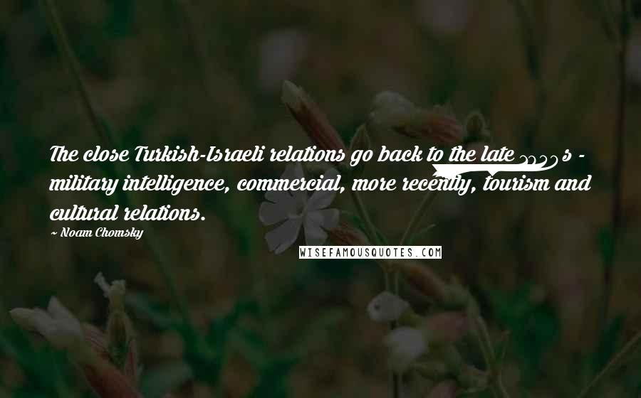 Noam Chomsky Quotes: The close Turkish-Israeli relations go back to the late 1950s - military intelligence, commercial, more recently, tourism and cultural relations.