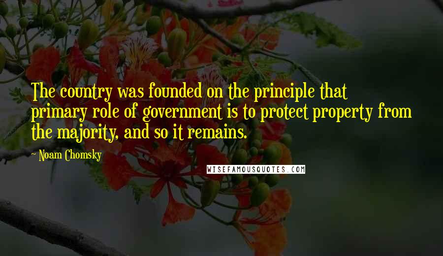 Noam Chomsky Quotes: The country was founded on the principle that primary role of government is to protect property from the majority, and so it remains.