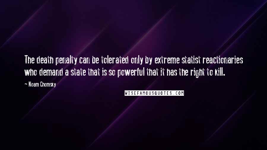 Noam Chomsky Quotes: The death penalty can be tolerated only by extreme statist reactionaries who demand a state that is so powerful that it has the right to kill.