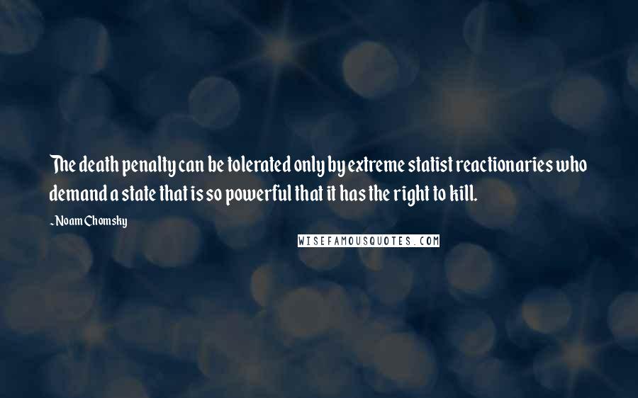 Noam Chomsky Quotes: The death penalty can be tolerated only by extreme statist reactionaries who demand a state that is so powerful that it has the right to kill.