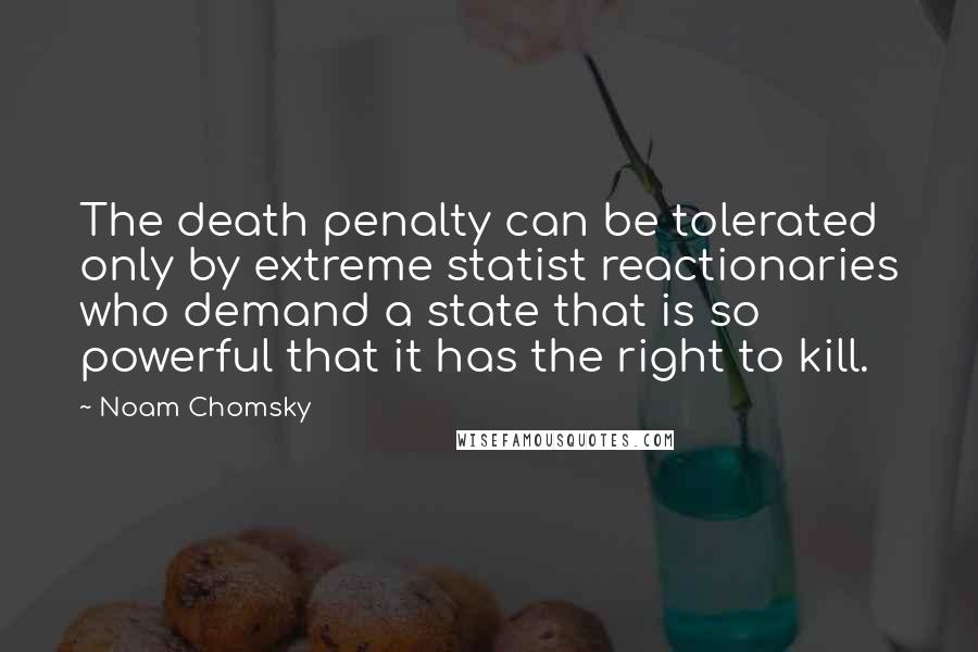 Noam Chomsky Quotes: The death penalty can be tolerated only by extreme statist reactionaries who demand a state that is so powerful that it has the right to kill.