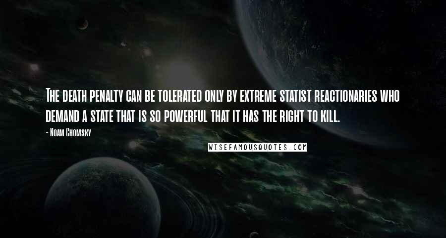 Noam Chomsky Quotes: The death penalty can be tolerated only by extreme statist reactionaries who demand a state that is so powerful that it has the right to kill.