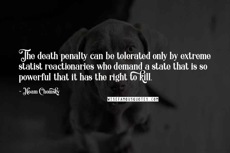 Noam Chomsky Quotes: The death penalty can be tolerated only by extreme statist reactionaries who demand a state that is so powerful that it has the right to kill.