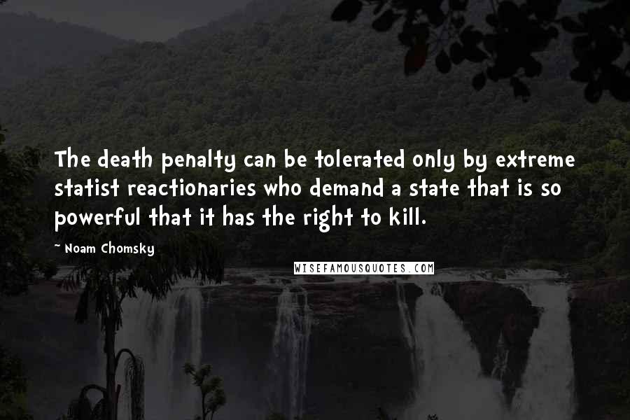 Noam Chomsky Quotes: The death penalty can be tolerated only by extreme statist reactionaries who demand a state that is so powerful that it has the right to kill.