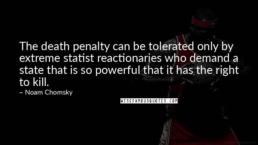 Noam Chomsky Quotes: The death penalty can be tolerated only by extreme statist reactionaries who demand a state that is so powerful that it has the right to kill.