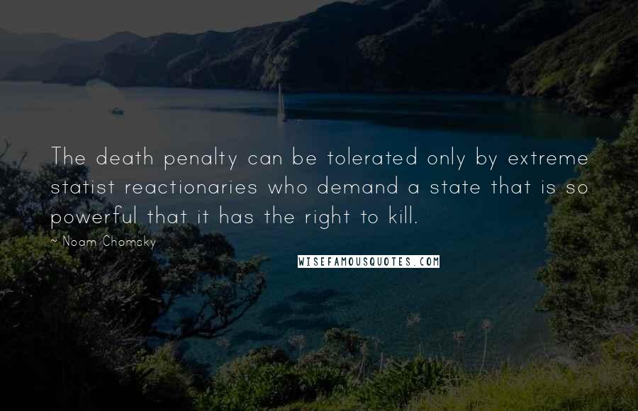 Noam Chomsky Quotes: The death penalty can be tolerated only by extreme statist reactionaries who demand a state that is so powerful that it has the right to kill.