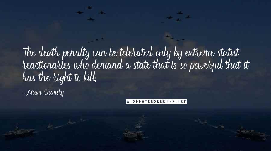 Noam Chomsky Quotes: The death penalty can be tolerated only by extreme statist reactionaries who demand a state that is so powerful that it has the right to kill.