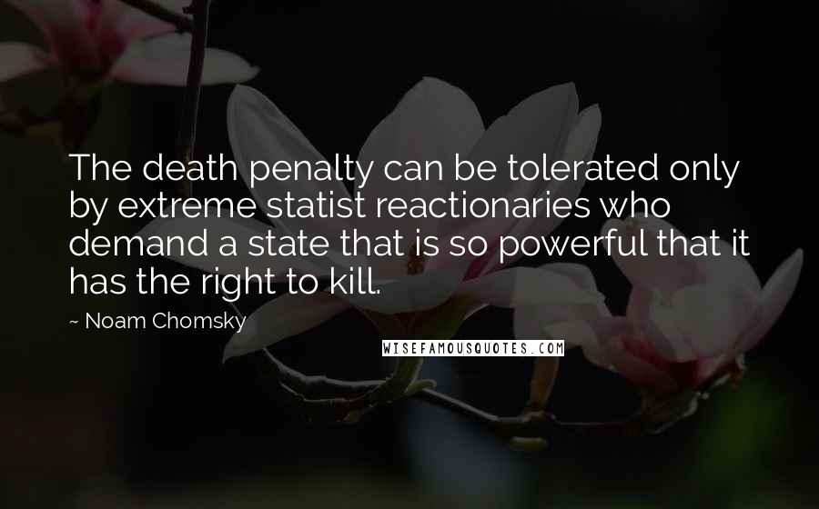 Noam Chomsky Quotes: The death penalty can be tolerated only by extreme statist reactionaries who demand a state that is so powerful that it has the right to kill.