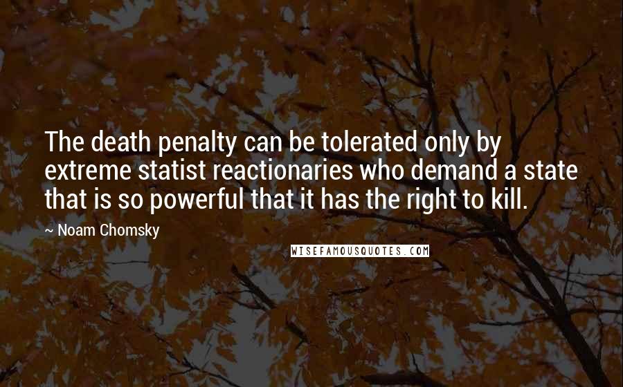 Noam Chomsky Quotes: The death penalty can be tolerated only by extreme statist reactionaries who demand a state that is so powerful that it has the right to kill.