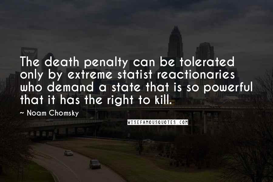 Noam Chomsky Quotes: The death penalty can be tolerated only by extreme statist reactionaries who demand a state that is so powerful that it has the right to kill.