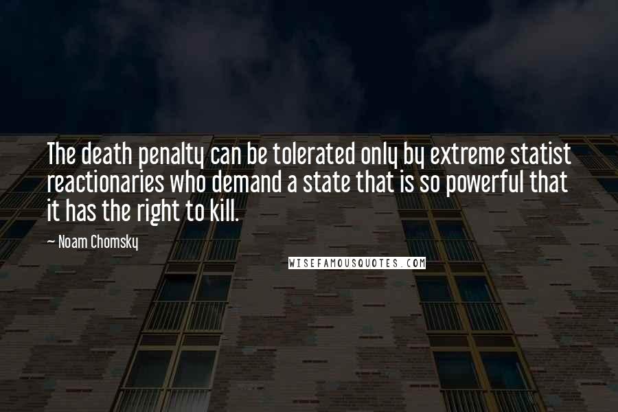 Noam Chomsky Quotes: The death penalty can be tolerated only by extreme statist reactionaries who demand a state that is so powerful that it has the right to kill.