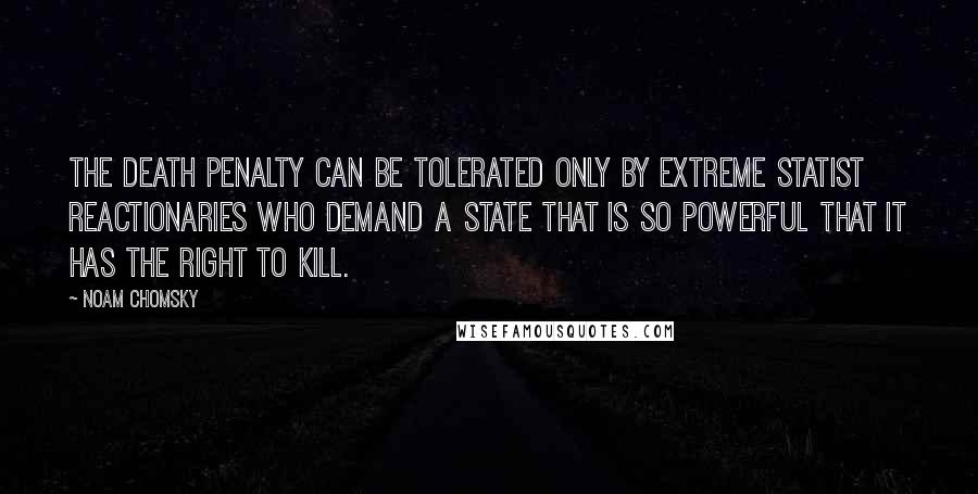 Noam Chomsky Quotes: The death penalty can be tolerated only by extreme statist reactionaries who demand a state that is so powerful that it has the right to kill.