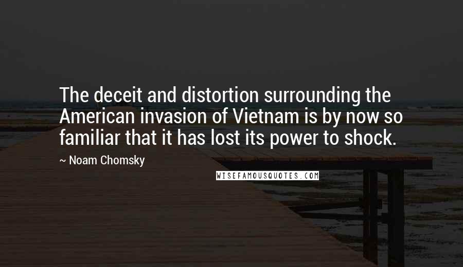 Noam Chomsky Quotes: The deceit and distortion surrounding the American invasion of Vietnam is by now so familiar that it has lost its power to shock.