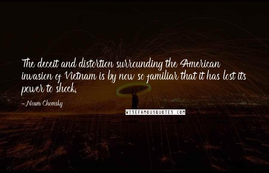 Noam Chomsky Quotes: The deceit and distortion surrounding the American invasion of Vietnam is by now so familiar that it has lost its power to shock.