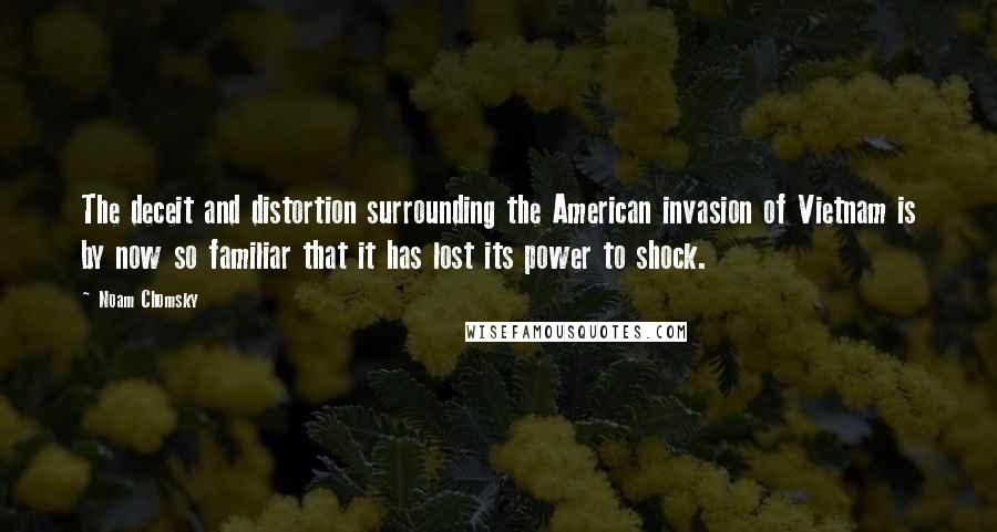 Noam Chomsky Quotes: The deceit and distortion surrounding the American invasion of Vietnam is by now so familiar that it has lost its power to shock.