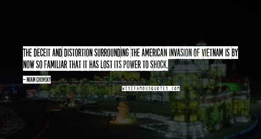 Noam Chomsky Quotes: The deceit and distortion surrounding the American invasion of Vietnam is by now so familiar that it has lost its power to shock.