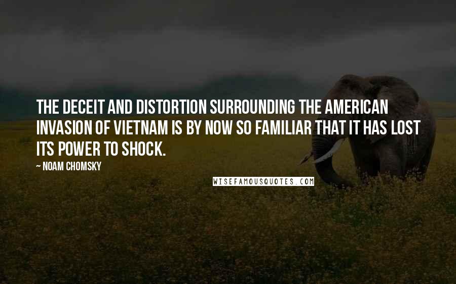 Noam Chomsky Quotes: The deceit and distortion surrounding the American invasion of Vietnam is by now so familiar that it has lost its power to shock.