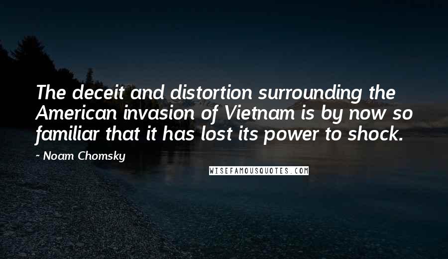 Noam Chomsky Quotes: The deceit and distortion surrounding the American invasion of Vietnam is by now so familiar that it has lost its power to shock.