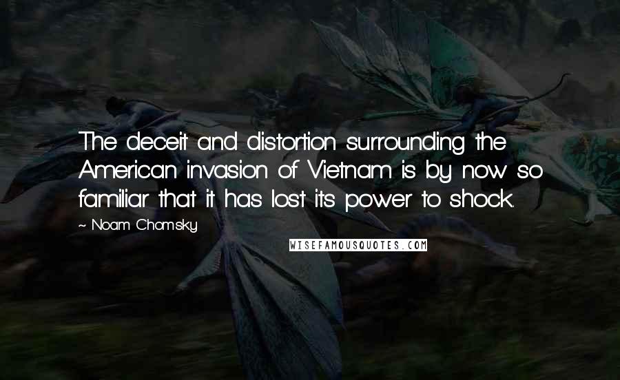 Noam Chomsky Quotes: The deceit and distortion surrounding the American invasion of Vietnam is by now so familiar that it has lost its power to shock.