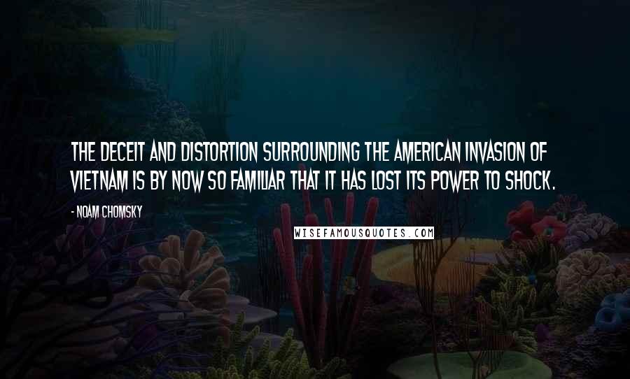 Noam Chomsky Quotes: The deceit and distortion surrounding the American invasion of Vietnam is by now so familiar that it has lost its power to shock.