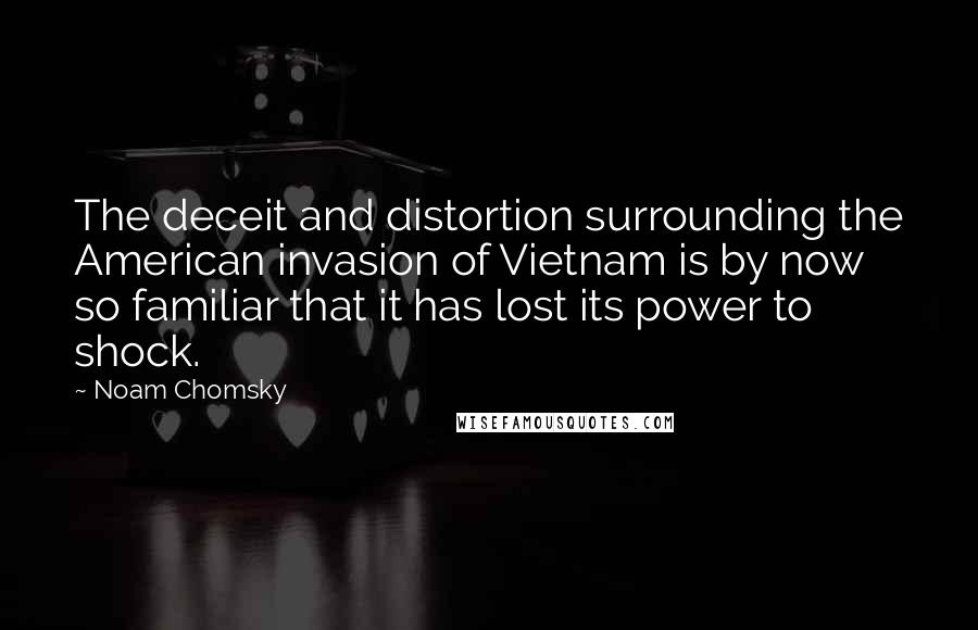 Noam Chomsky Quotes: The deceit and distortion surrounding the American invasion of Vietnam is by now so familiar that it has lost its power to shock.