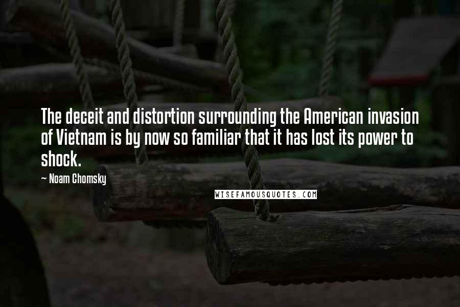 Noam Chomsky Quotes: The deceit and distortion surrounding the American invasion of Vietnam is by now so familiar that it has lost its power to shock.