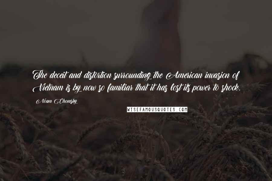 Noam Chomsky Quotes: The deceit and distortion surrounding the American invasion of Vietnam is by now so familiar that it has lost its power to shock.