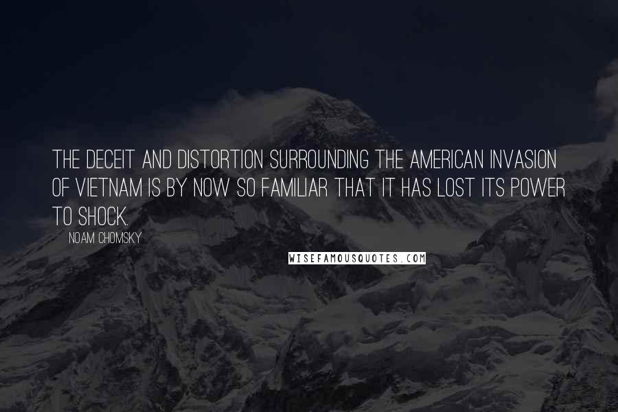 Noam Chomsky Quotes: The deceit and distortion surrounding the American invasion of Vietnam is by now so familiar that it has lost its power to shock.