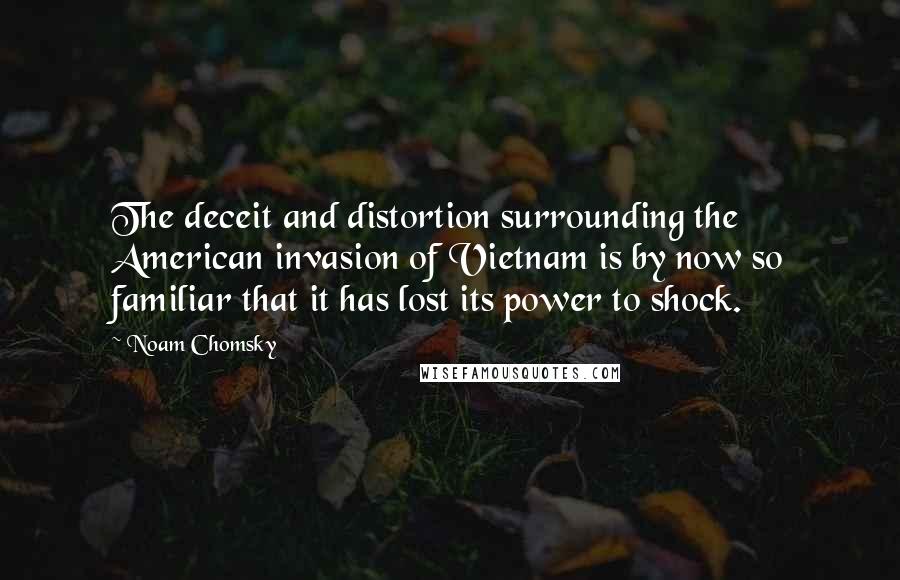 Noam Chomsky Quotes: The deceit and distortion surrounding the American invasion of Vietnam is by now so familiar that it has lost its power to shock.