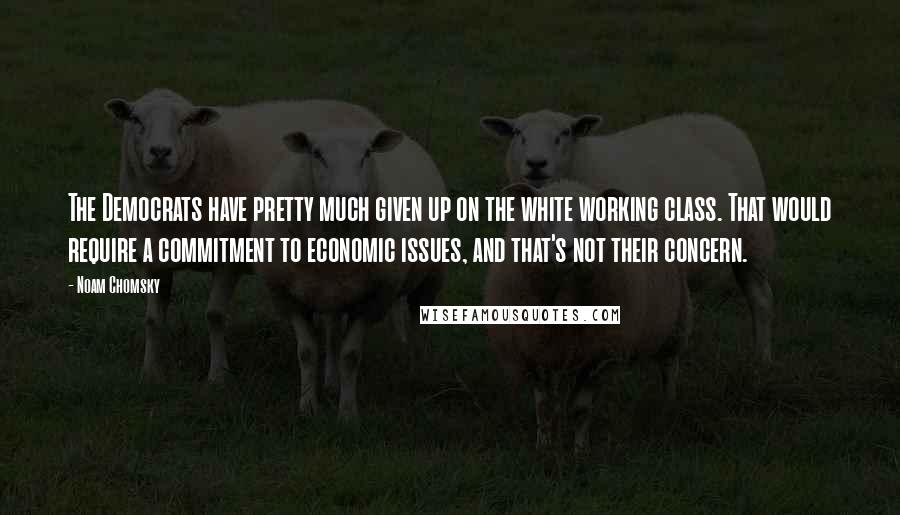 Noam Chomsky Quotes: The Democrats have pretty much given up on the white working class. That would require a commitment to economic issues, and that's not their concern.