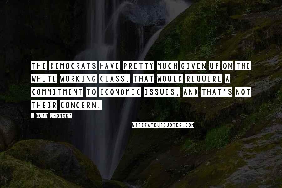 Noam Chomsky Quotes: The Democrats have pretty much given up on the white working class. That would require a commitment to economic issues, and that's not their concern.