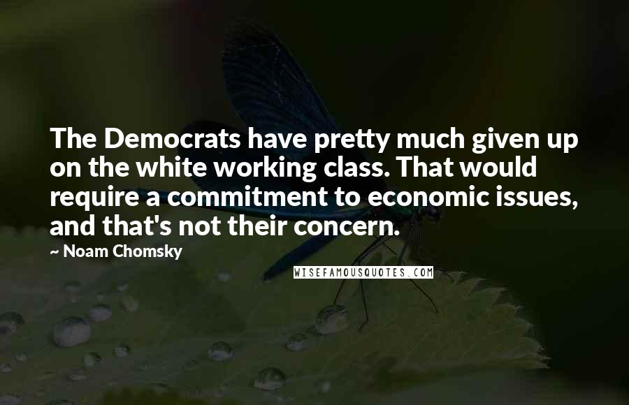 Noam Chomsky Quotes: The Democrats have pretty much given up on the white working class. That would require a commitment to economic issues, and that's not their concern.