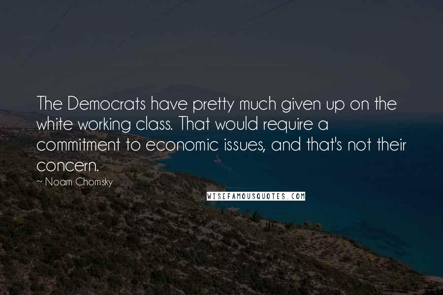 Noam Chomsky Quotes: The Democrats have pretty much given up on the white working class. That would require a commitment to economic issues, and that's not their concern.