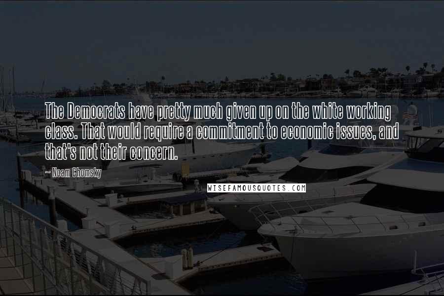 Noam Chomsky Quotes: The Democrats have pretty much given up on the white working class. That would require a commitment to economic issues, and that's not their concern.