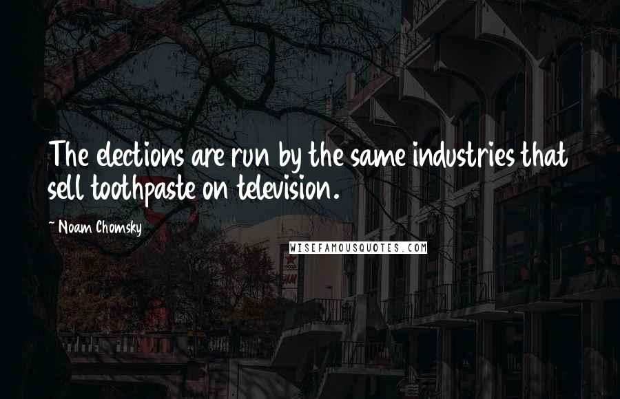 Noam Chomsky Quotes: The elections are run by the same industries that sell toothpaste on television.