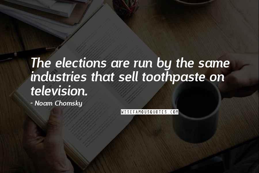 Noam Chomsky Quotes: The elections are run by the same industries that sell toothpaste on television.